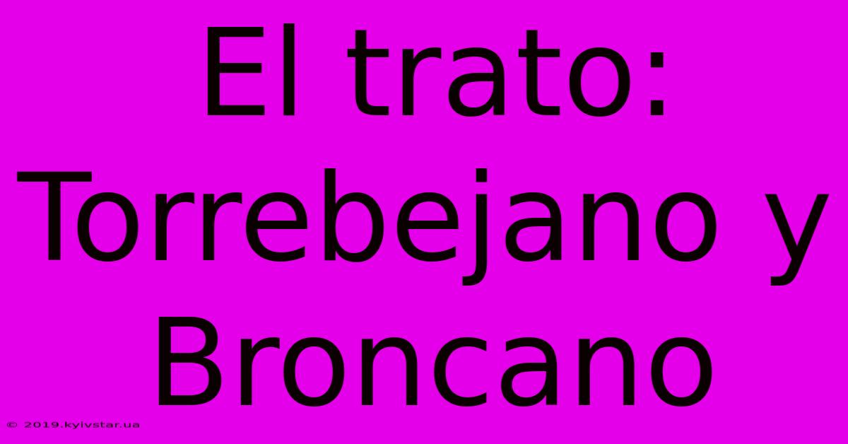 El Trato: Torrebejano Y Broncano