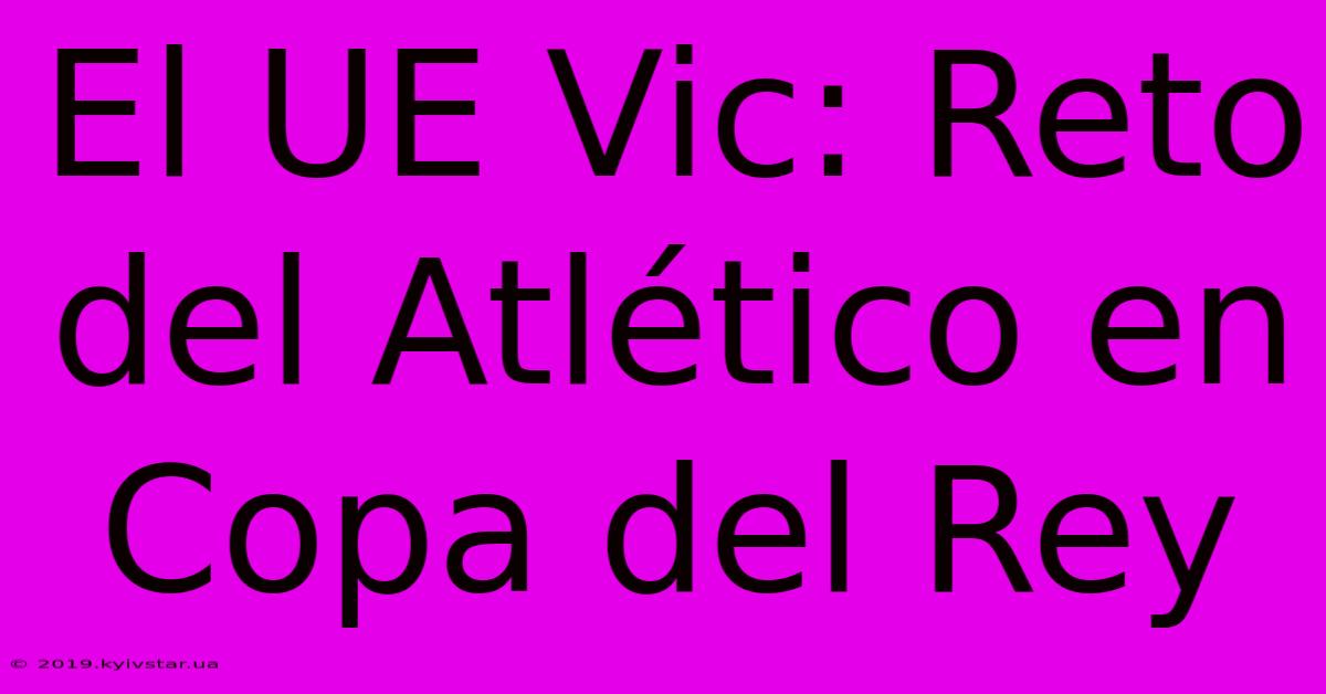 El UE Vic: Reto Del Atlético En Copa Del Rey 