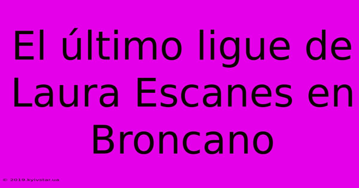 El Último Ligue De Laura Escanes En Broncano