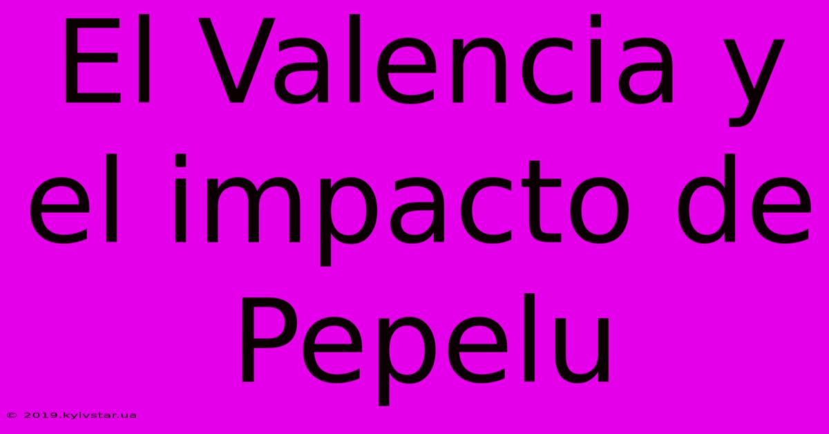 El Valencia Y El Impacto De Pepelu