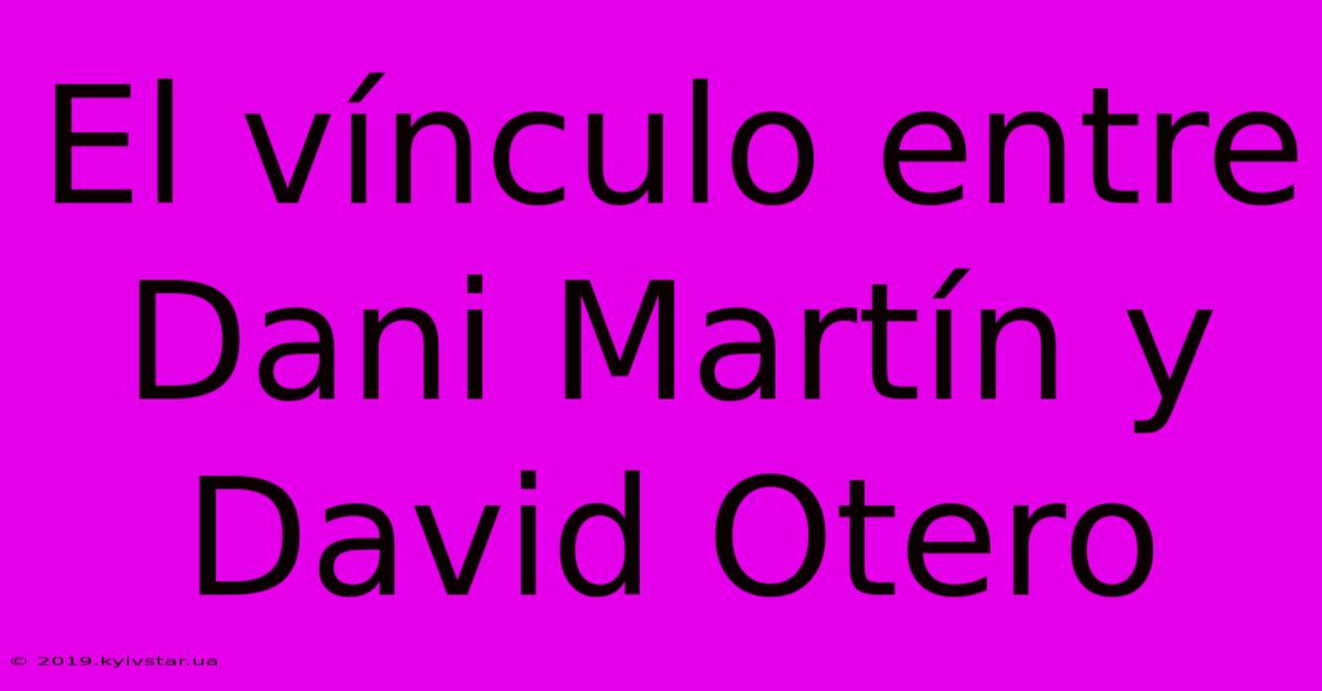 El Vínculo Entre Dani Martín Y David Otero