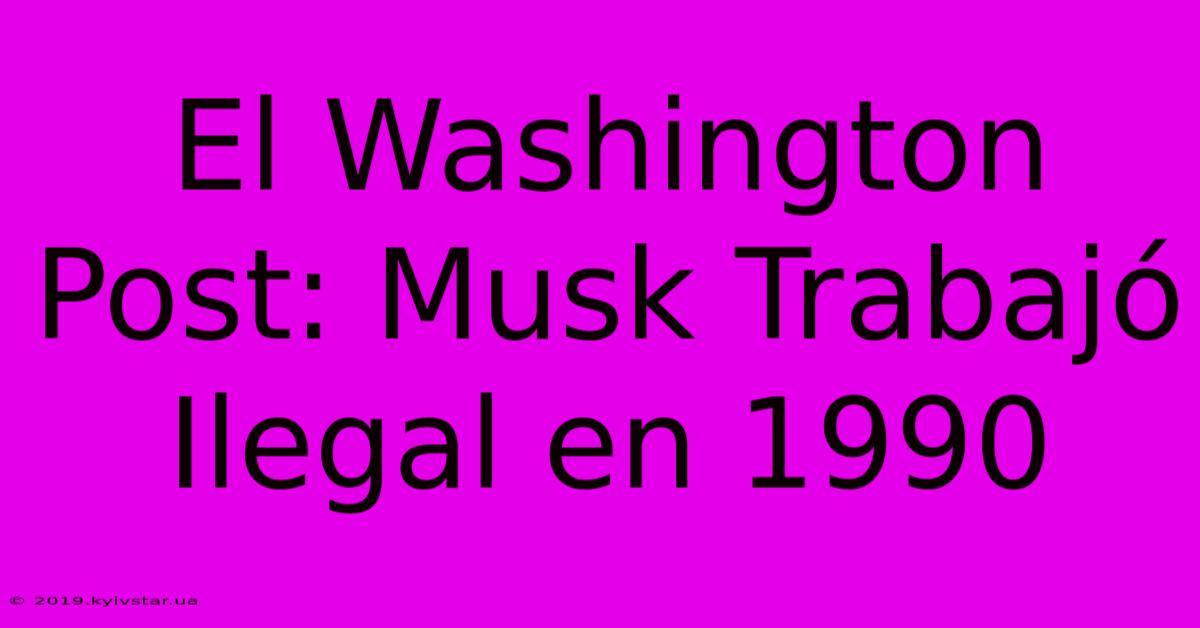 El Washington Post: Musk Trabajó Ilegal En 1990