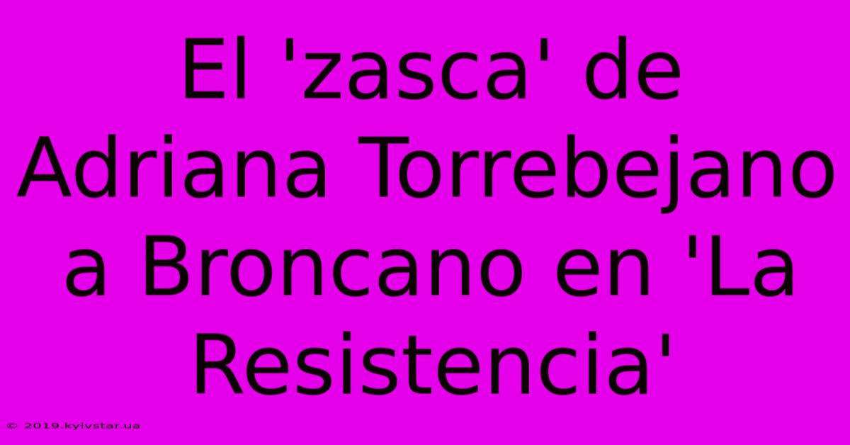 El 'zasca' De Adriana Torrebejano A Broncano En 'La Resistencia'