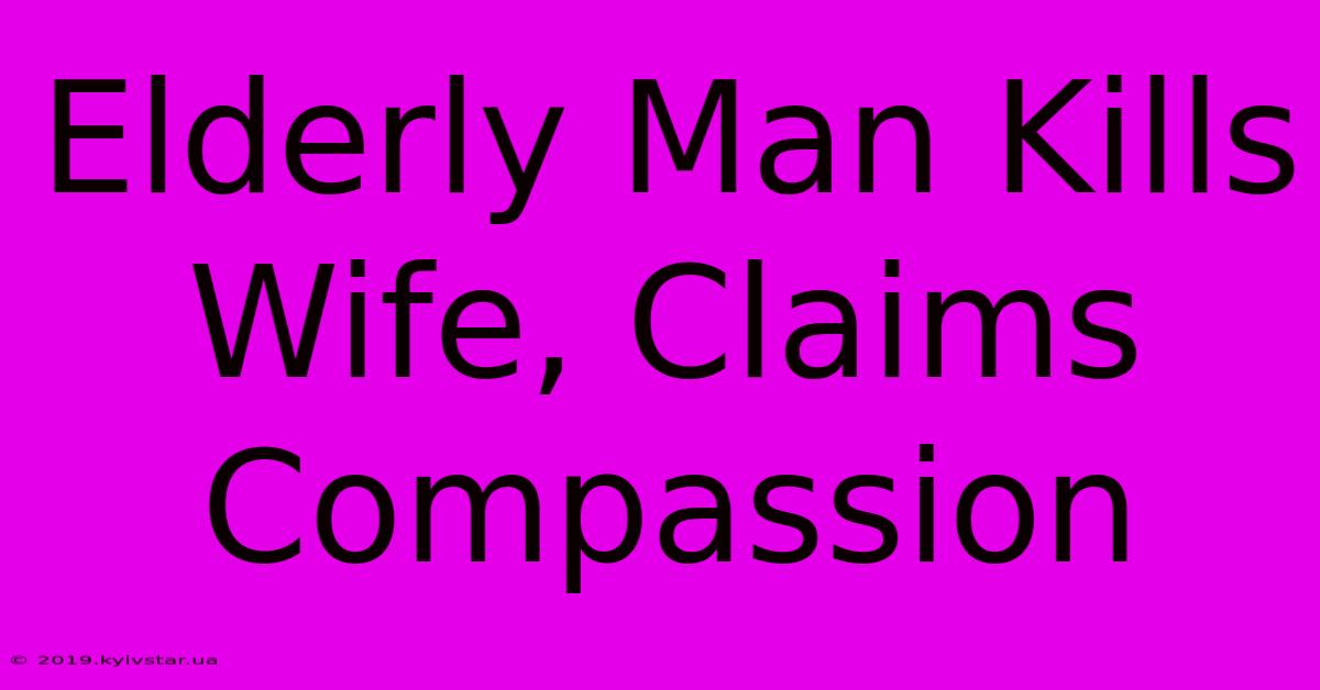 Elderly Man Kills Wife, Claims Compassion