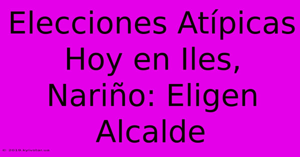 Elecciones Atípicas Hoy En Iles, Nariño: Eligen Alcalde