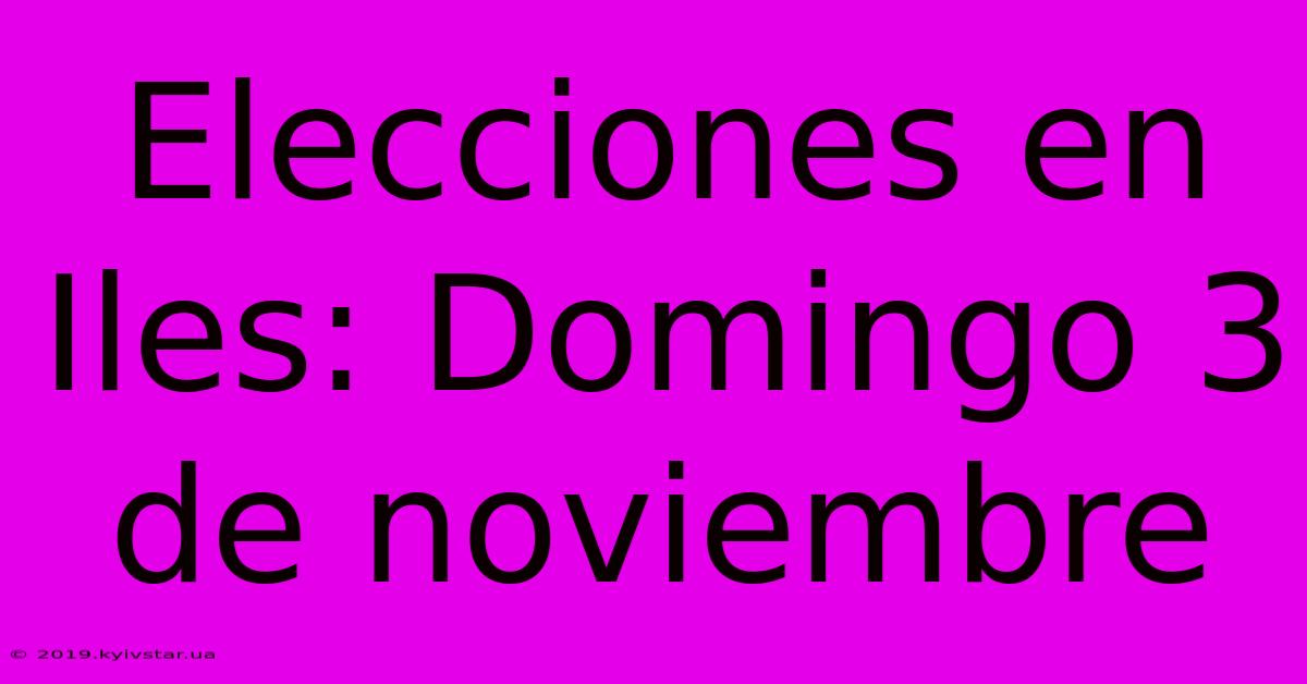 Elecciones En Iles: Domingo 3 De Noviembre