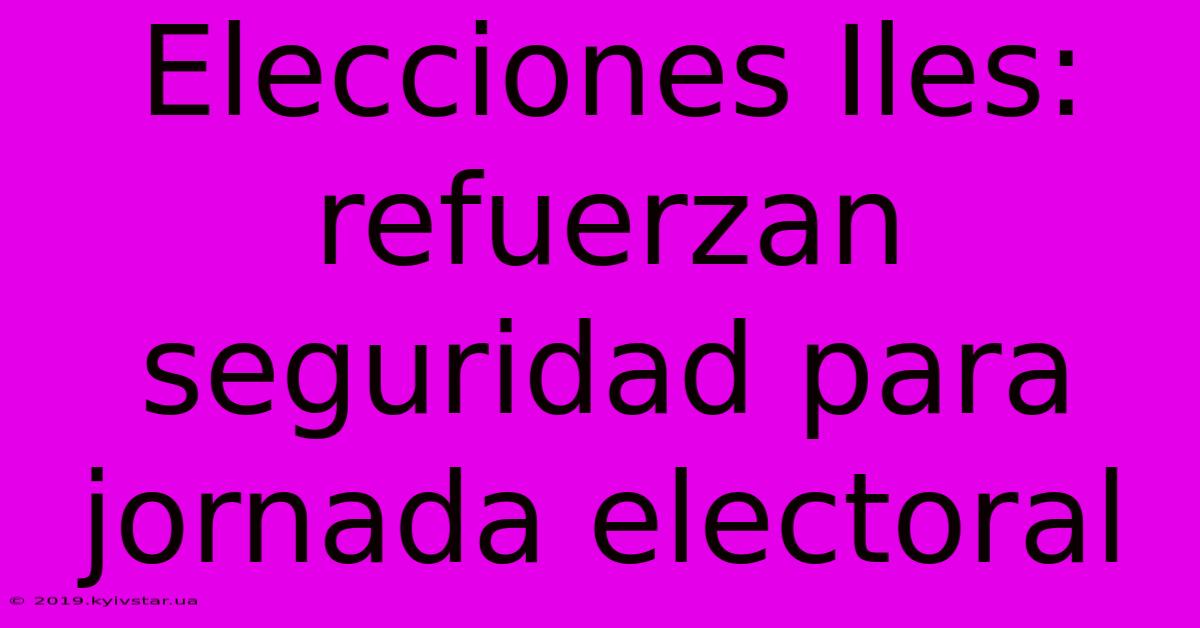 Elecciones Iles: Refuerzan Seguridad Para Jornada Electoral 