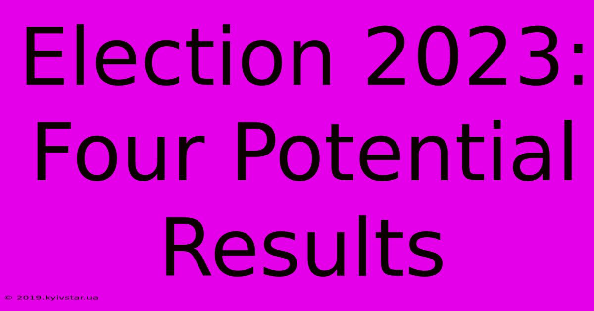 Election 2023: Four Potential Results