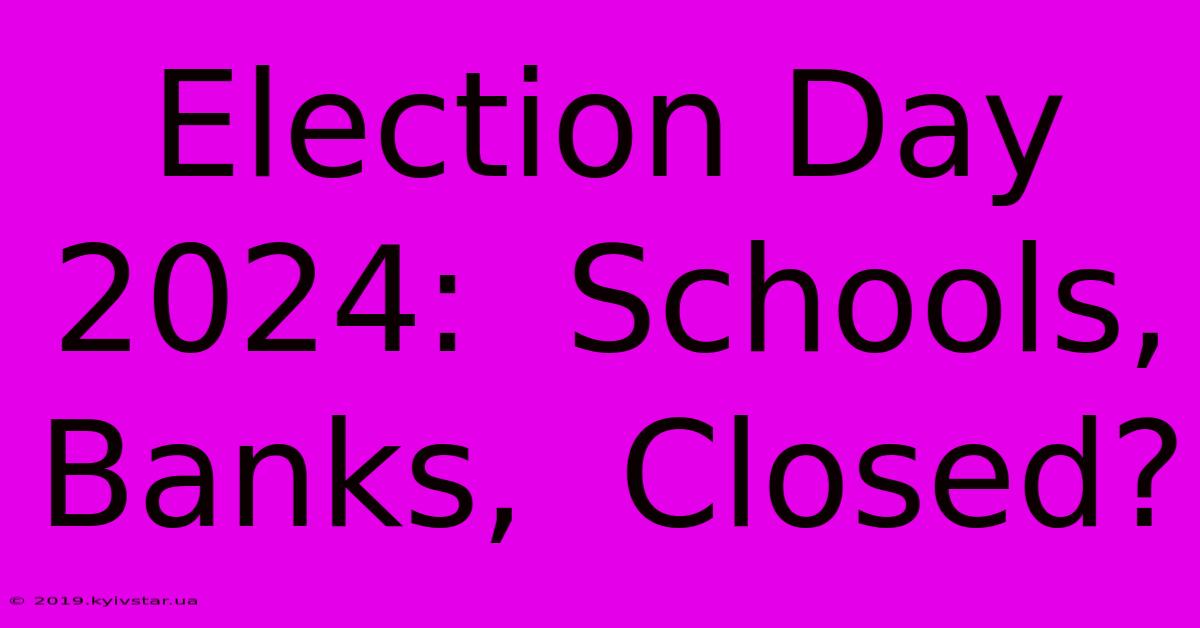 Election Day 2024:  Schools, Banks,  Closed?