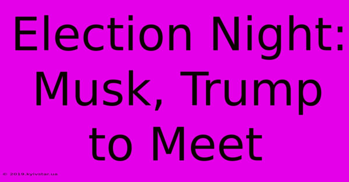 Election Night: Musk, Trump To Meet 