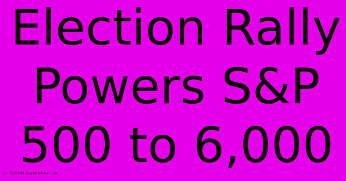 Election Rally Powers S&P 500 To 6,000 