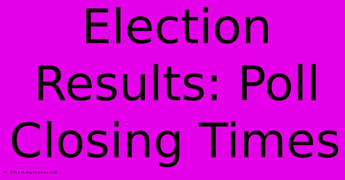 Election Results: Poll Closing Times 