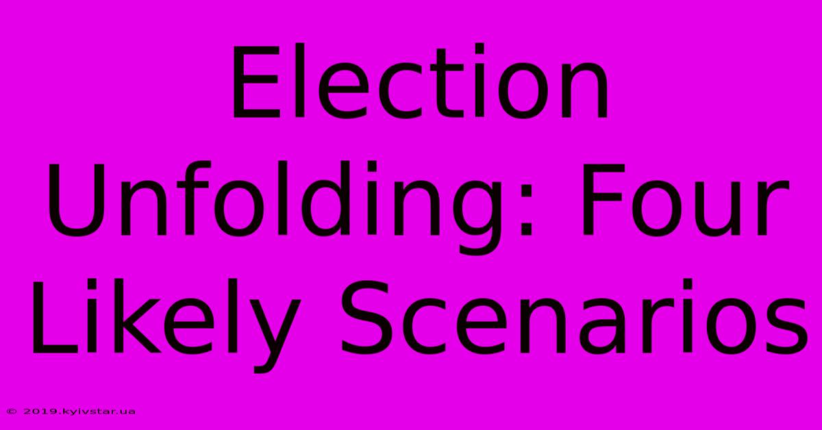 Election Unfolding: Four Likely Scenarios 