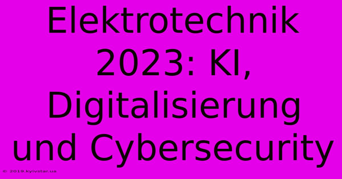 Elektrotechnik 2023: KI, Digitalisierung Und Cybersecurity 