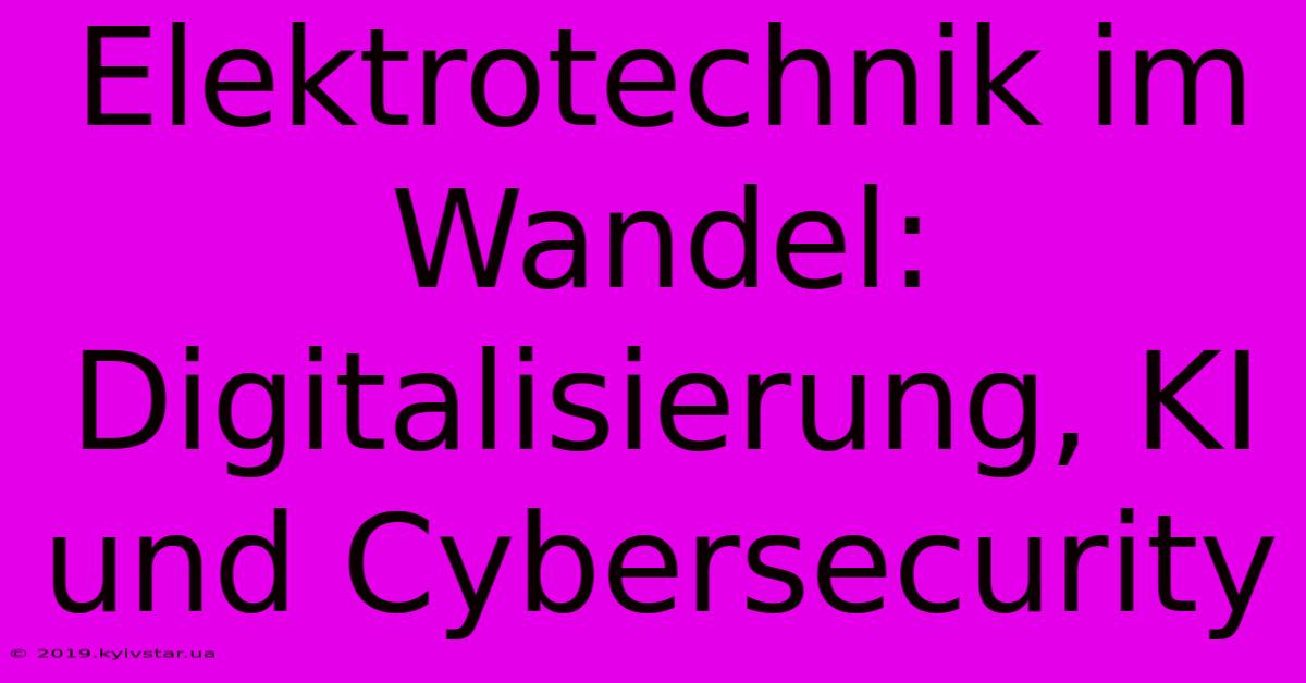 Elektrotechnik Im Wandel: Digitalisierung, KI Und Cybersecurity