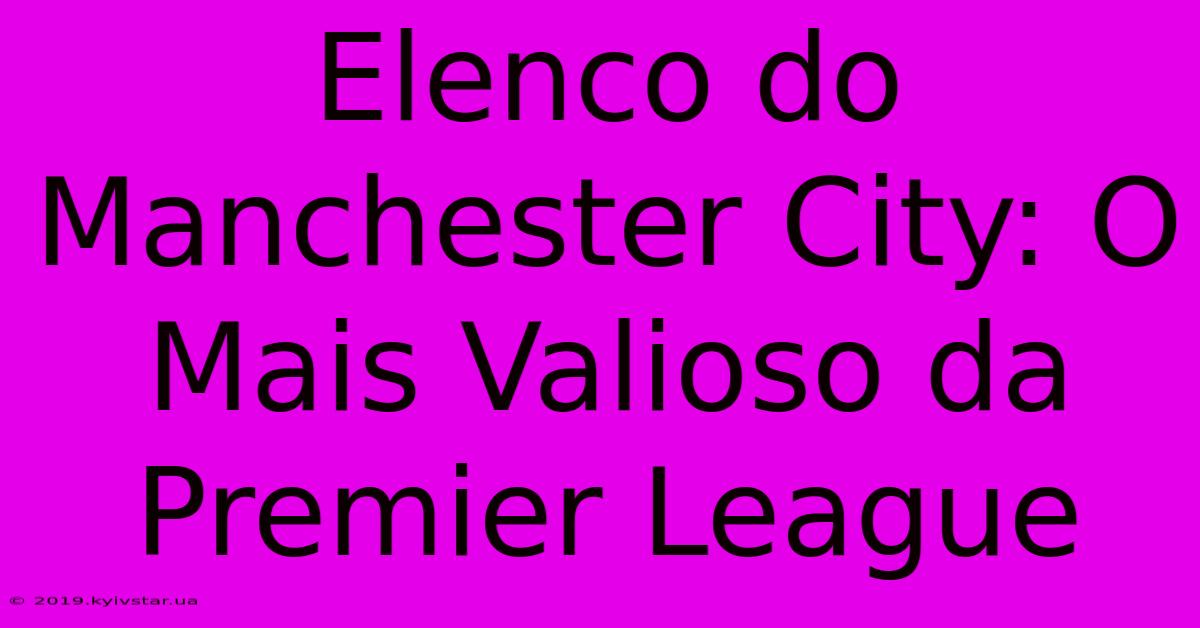 Elenco Do Manchester City: O Mais Valioso Da Premier League