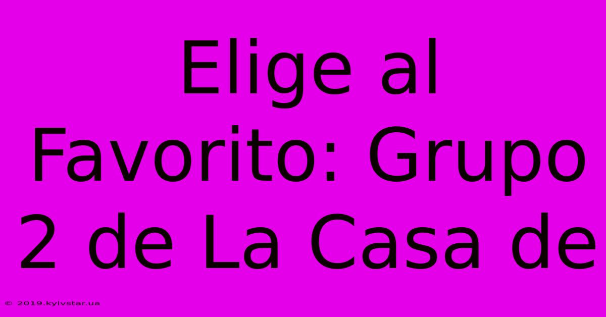 Elige Al Favorito: Grupo 2 De La Casa De 