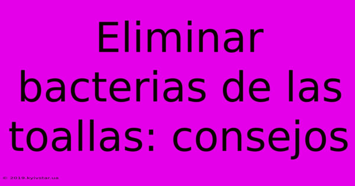 Eliminar Bacterias De Las Toallas: Consejos