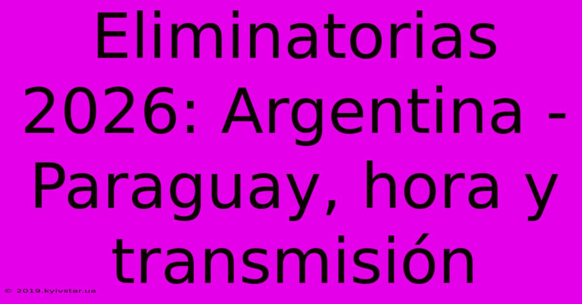 Eliminatorias 2026: Argentina - Paraguay, Hora Y Transmisión