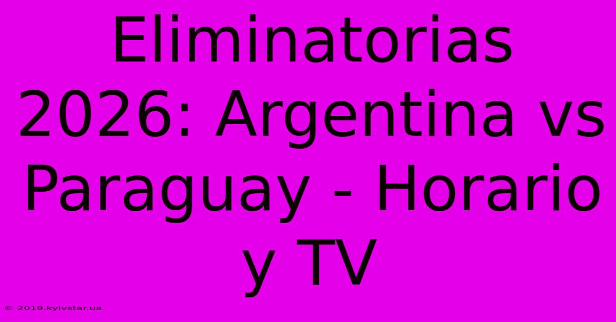 Eliminatorias 2026: Argentina Vs Paraguay - Horario Y TV