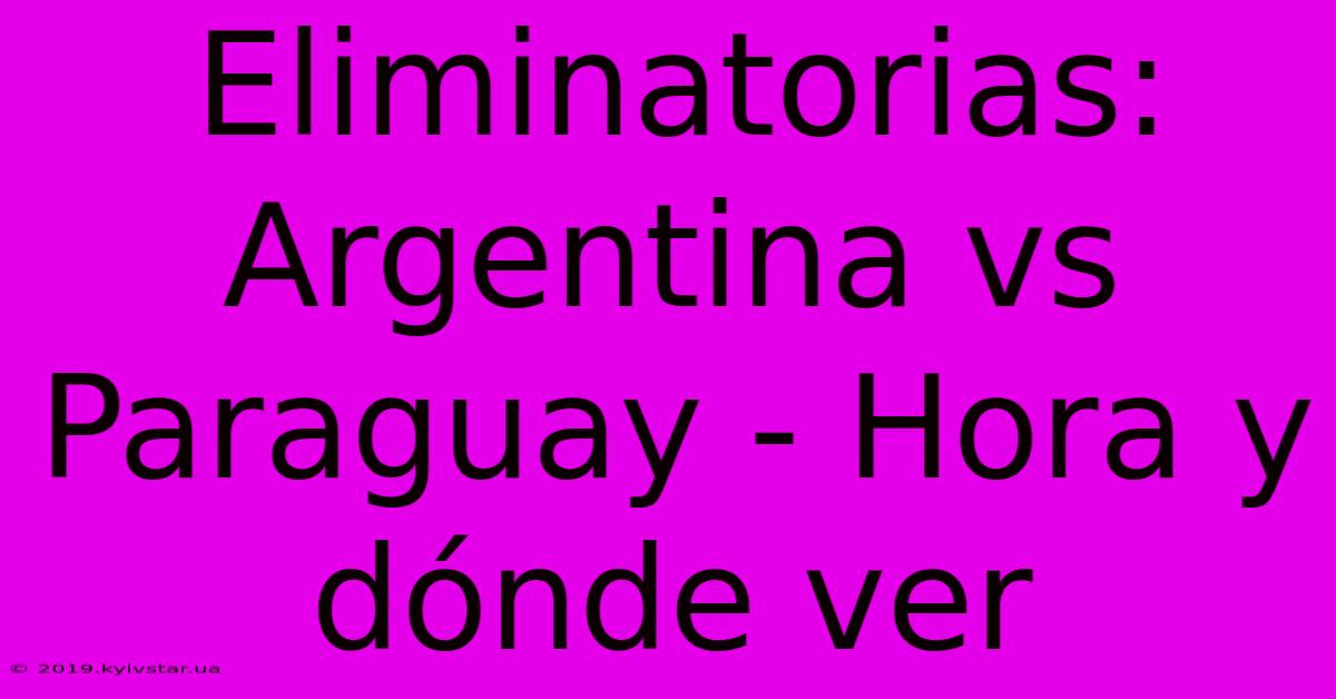 Eliminatorias: Argentina Vs Paraguay - Hora Y Dónde Ver 