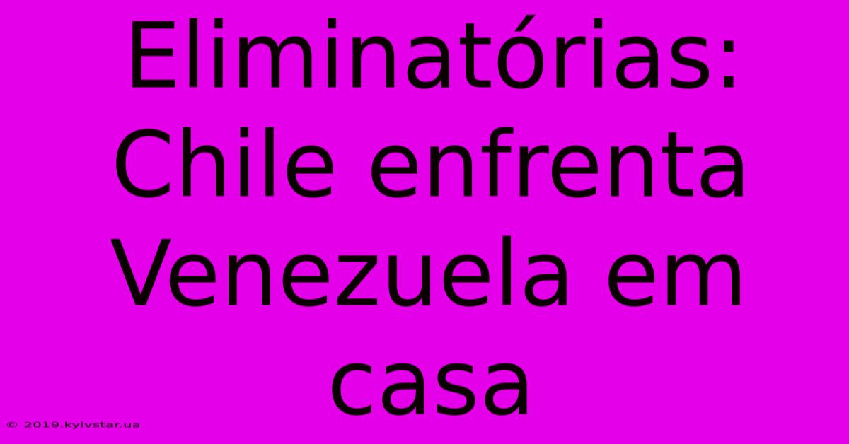 Eliminatórias: Chile Enfrenta Venezuela Em Casa