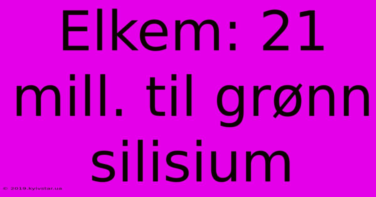 Elkem: 21 Mill. Til Grønn Silisium