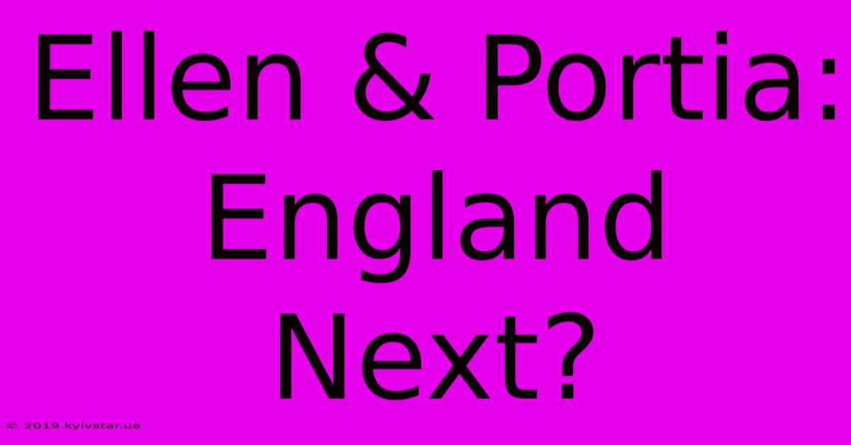 Ellen & Portia: England Next?