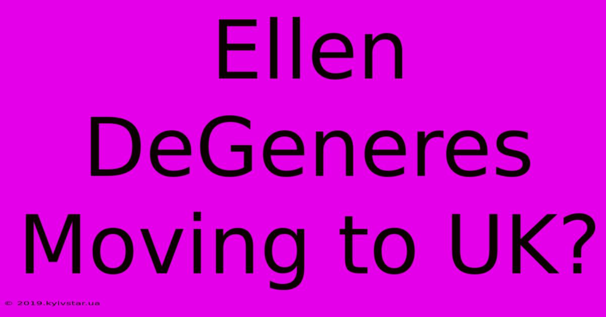 Ellen DeGeneres Moving To UK?