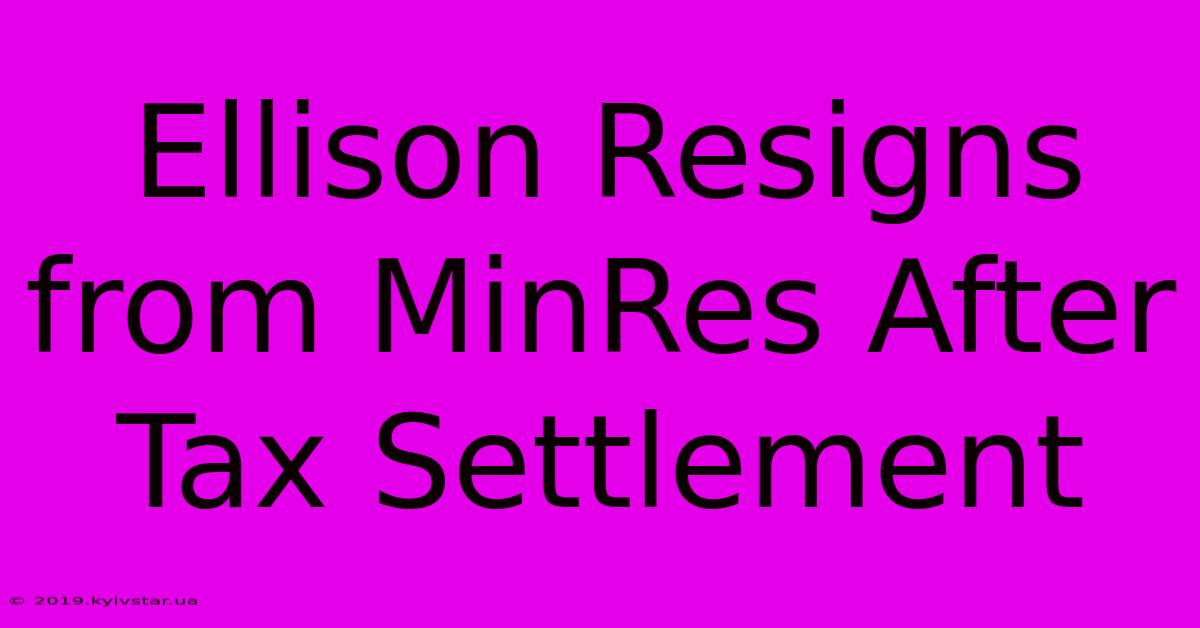 Ellison Resigns From MinRes After Tax Settlement