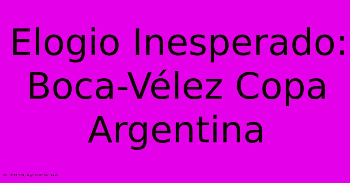 Elogio Inesperado: Boca-Vélez Copa Argentina