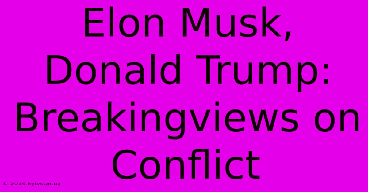 Elon Musk, Donald Trump: Breakingviews On Conflict