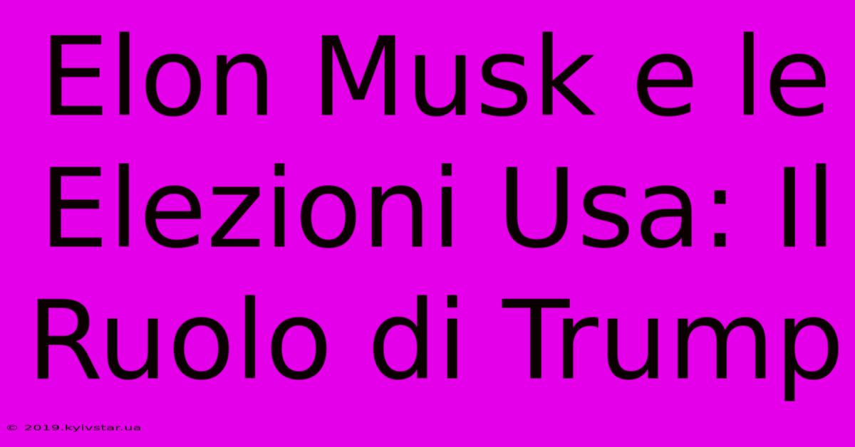 Elon Musk E Le Elezioni Usa: Il Ruolo Di Trump