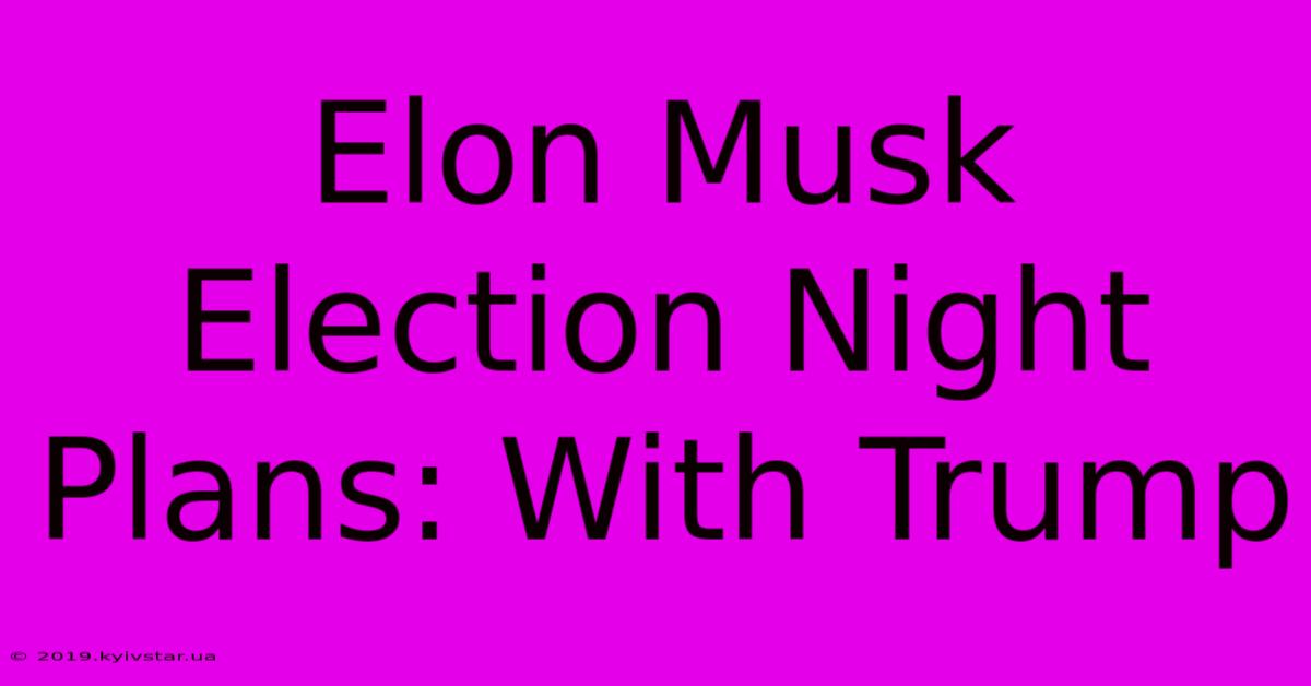 Elon Musk Election Night Plans: With Trump