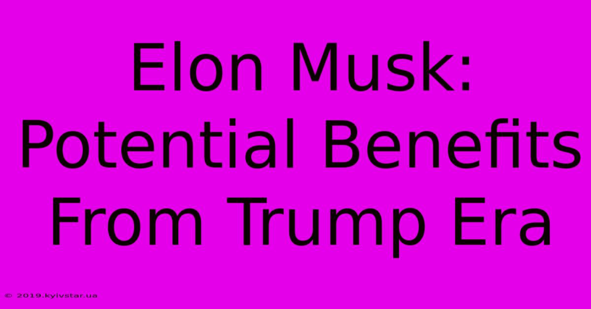 Elon Musk: Potential Benefits From Trump Era