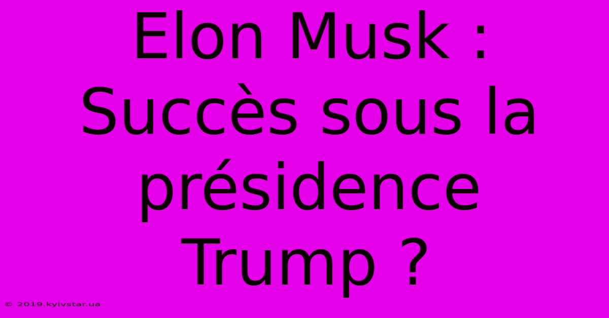 Elon Musk : Succès Sous La Présidence Trump ?