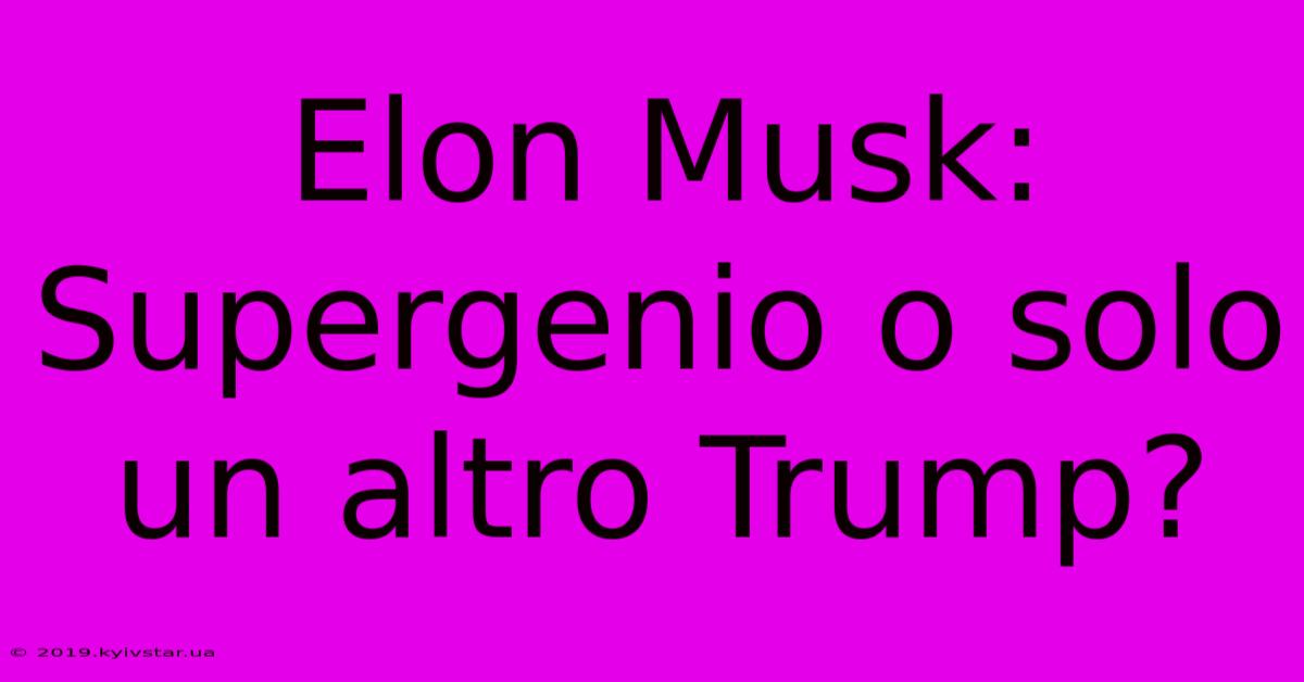 Elon Musk: Supergenio O Solo Un Altro Trump?