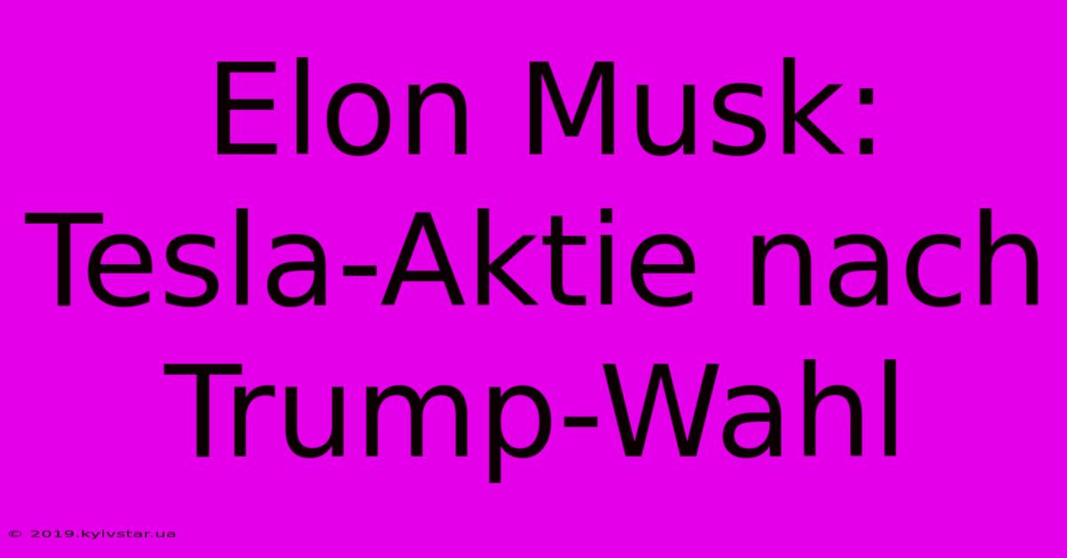 Elon Musk: Tesla-Aktie Nach Trump-Wahl