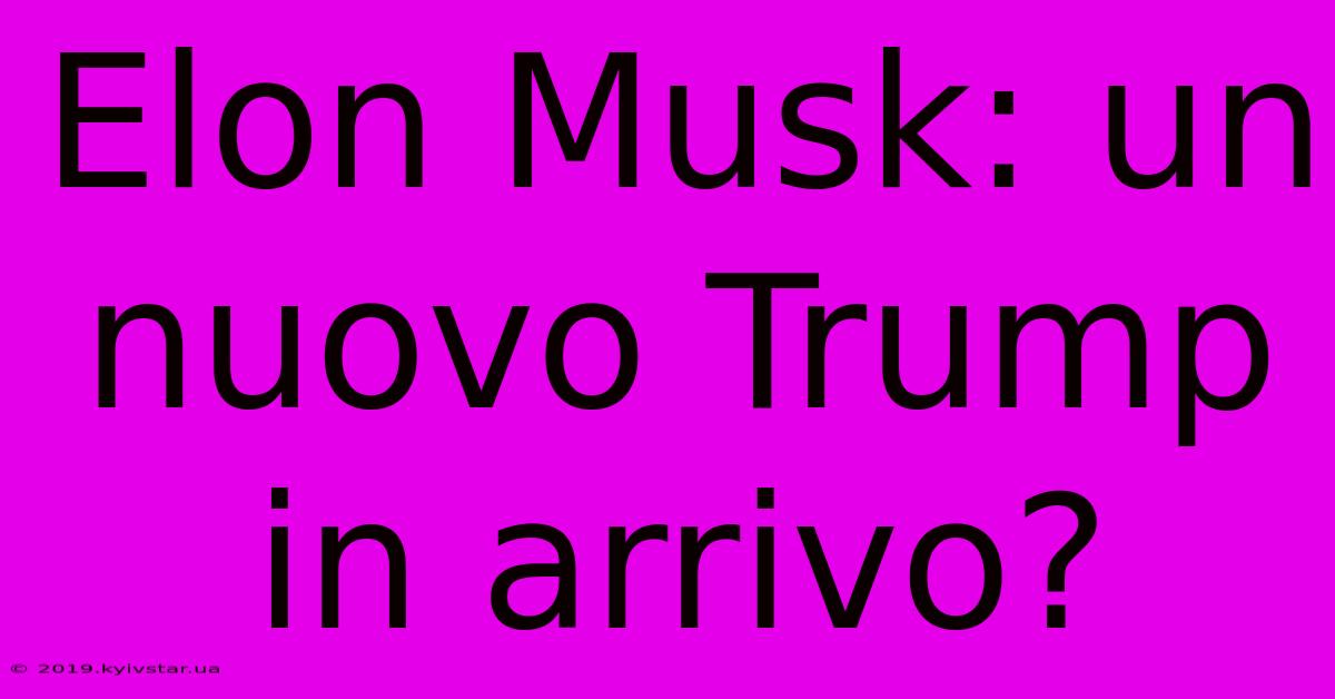 Elon Musk: Un Nuovo Trump In Arrivo?