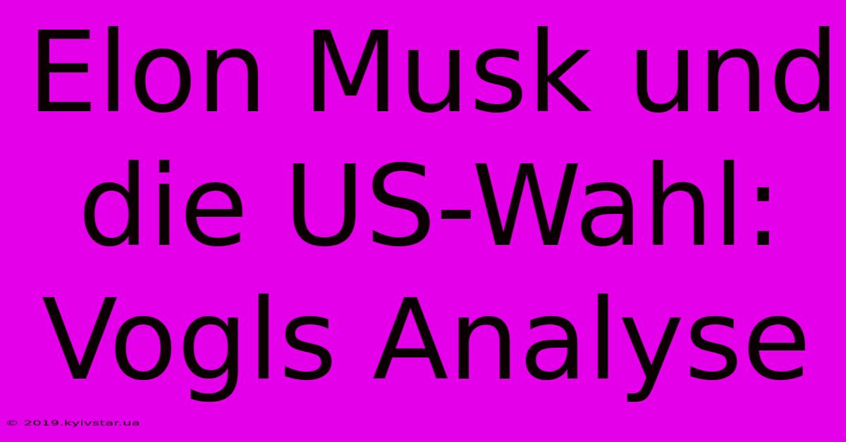 Elon Musk Und Die US-Wahl: Vogls Analyse