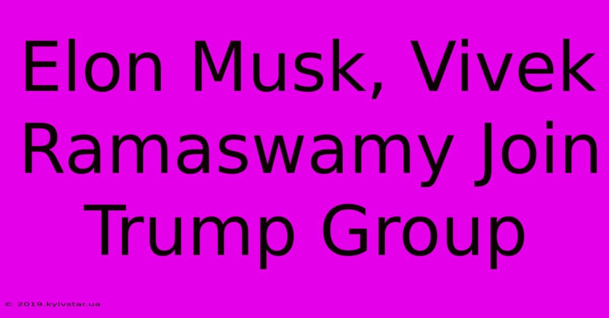 Elon Musk, Vivek Ramaswamy Join Trump Group