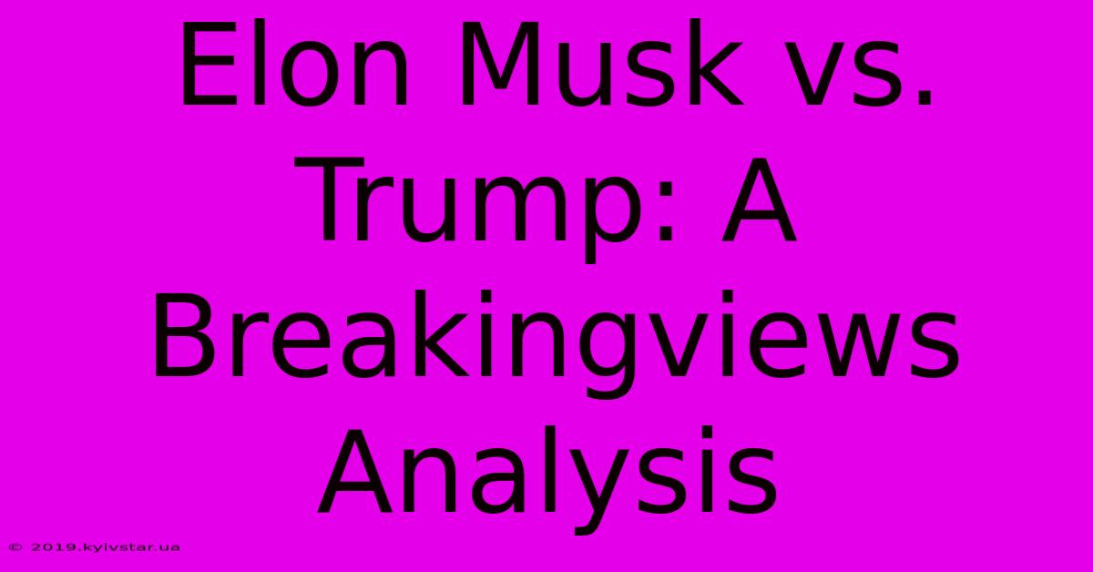 Elon Musk Vs. Trump: A Breakingviews Analysis