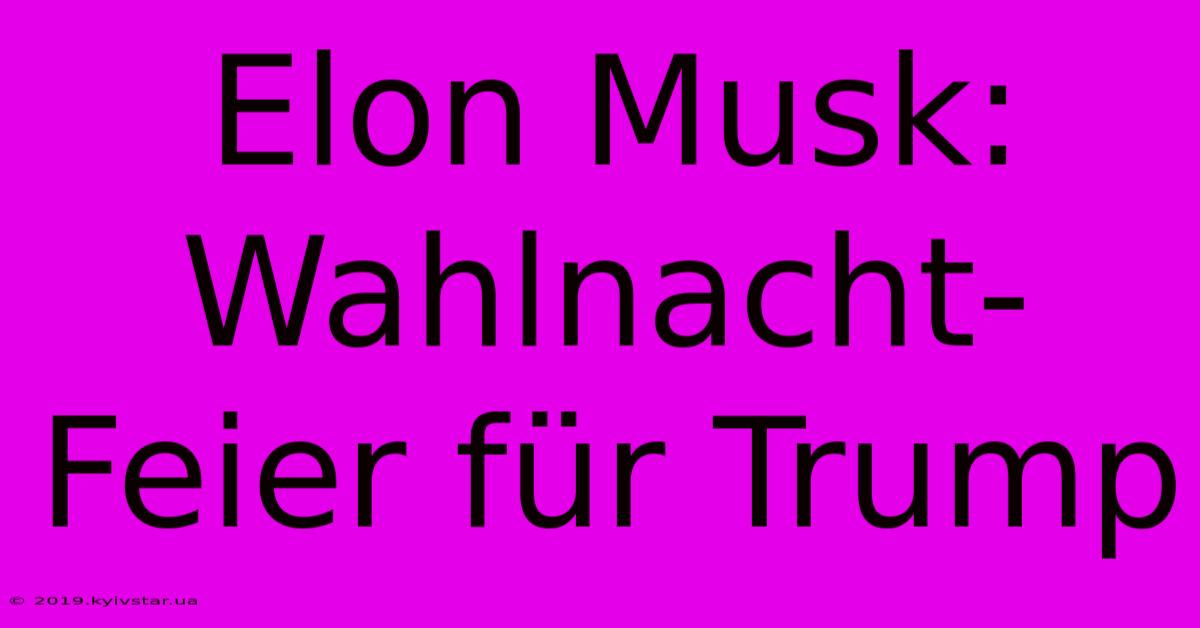 Elon Musk: Wahlnacht-Feier Für Trump