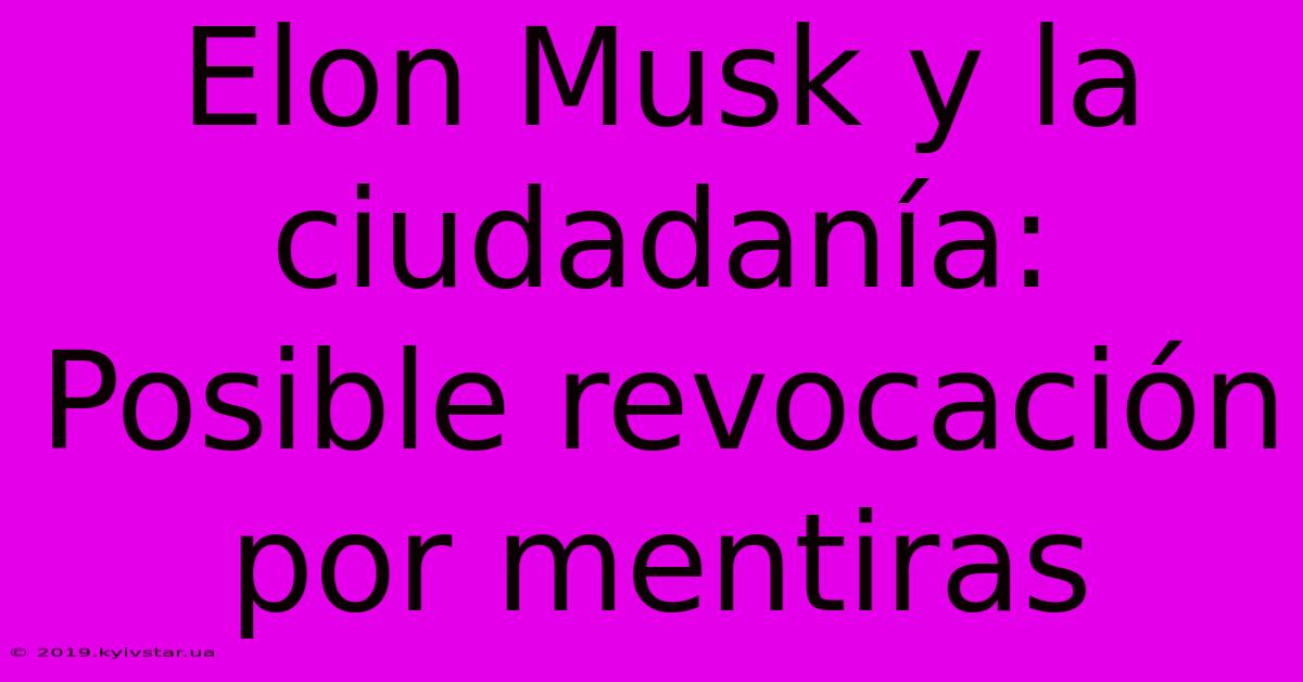 Elon Musk Y La Ciudadanía: Posible Revocación Por Mentiras