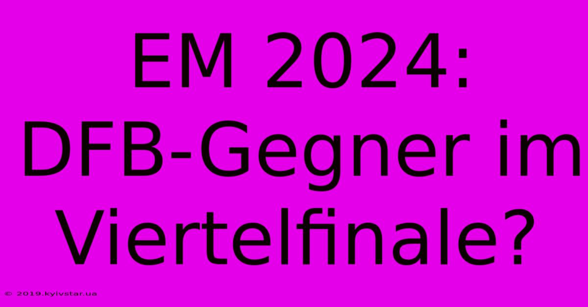 EM 2024:  DFB-Gegner Im Viertelfinale?