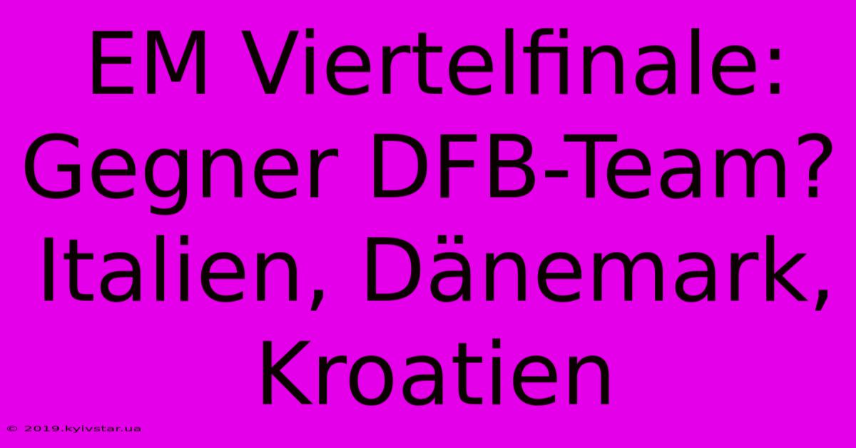 EM Viertelfinale: Gegner DFB-Team? Italien, Dänemark, Kroatien