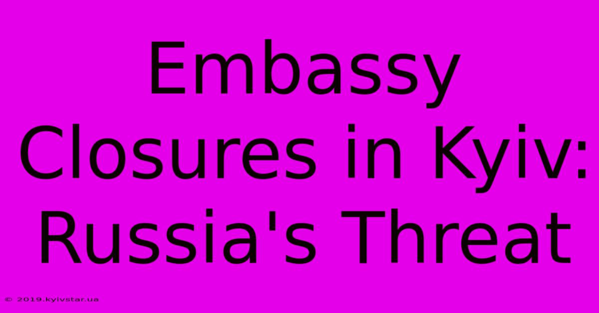 Embassy Closures In Kyiv: Russia's Threat