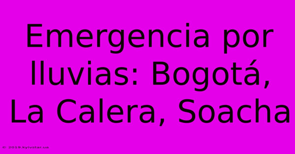 Emergencia Por Lluvias: Bogotá, La Calera, Soacha