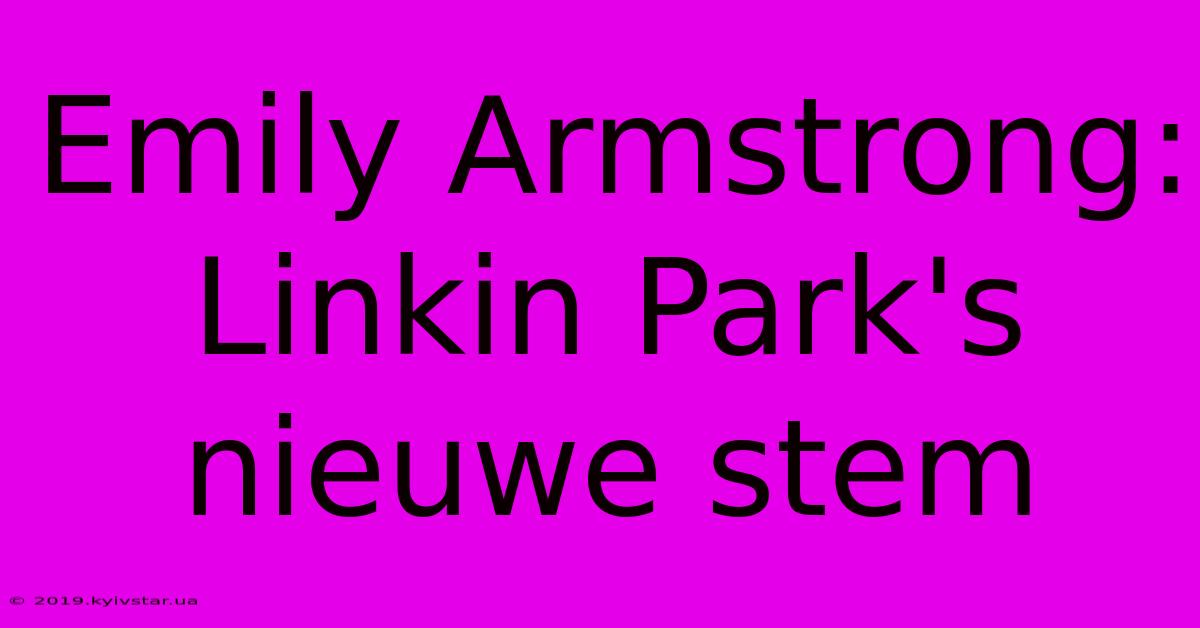 Emily Armstrong: Linkin Park's Nieuwe Stem