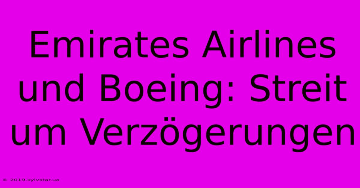 Emirates Airlines Und Boeing: Streit Um Verzögerungen